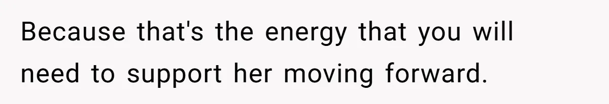 Because that's the energy that you will need to support her moving forward.