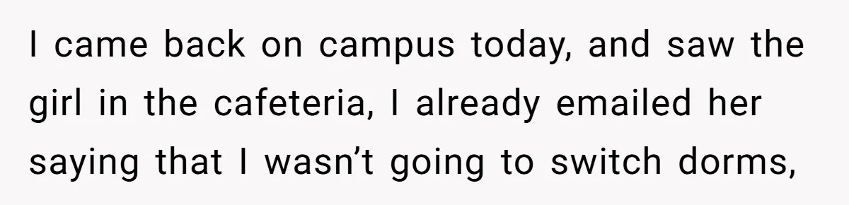 I came back on campus today, and saw the girl in the cafeteria, I already emailed her saying that I wasn’t going to switch dorms,