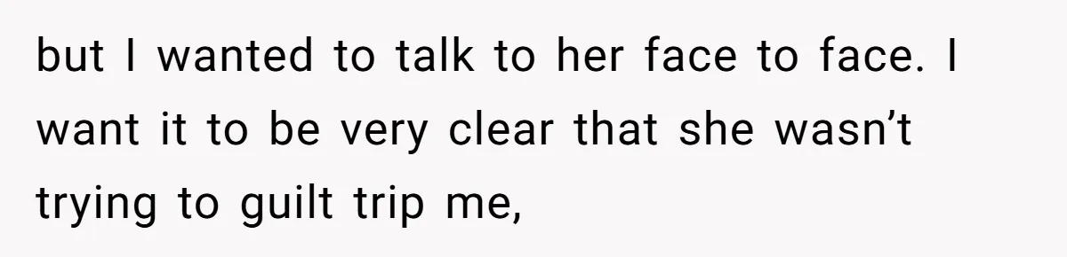 but I wanted to talk to her face to face. I want it to be very clear that she wasn’t trying to guilt trip me,