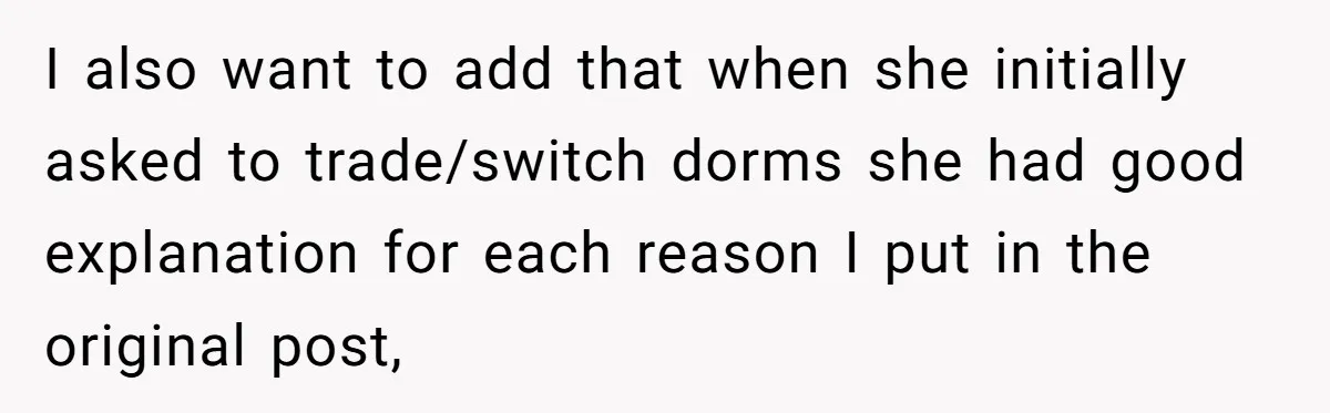 I also want to add that when she initially asked to trade/switch dorms she had good explanation for each reason I put in the original post,