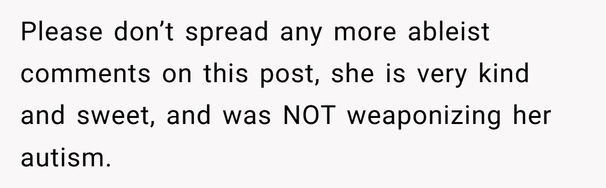 Please don’t spread any more ableist comments on this post, she is very kind and sweet, and was NOT weaponizing her autism.