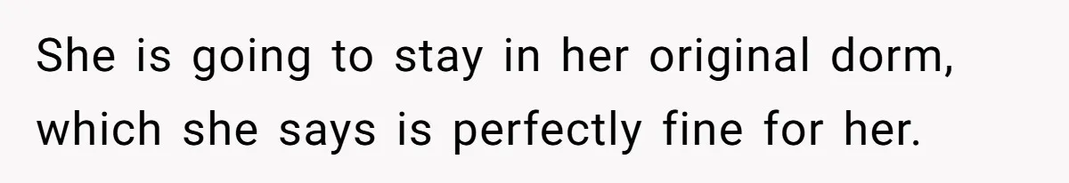 She is going to stay in her original dorm, which she says is perfectly fine for her.