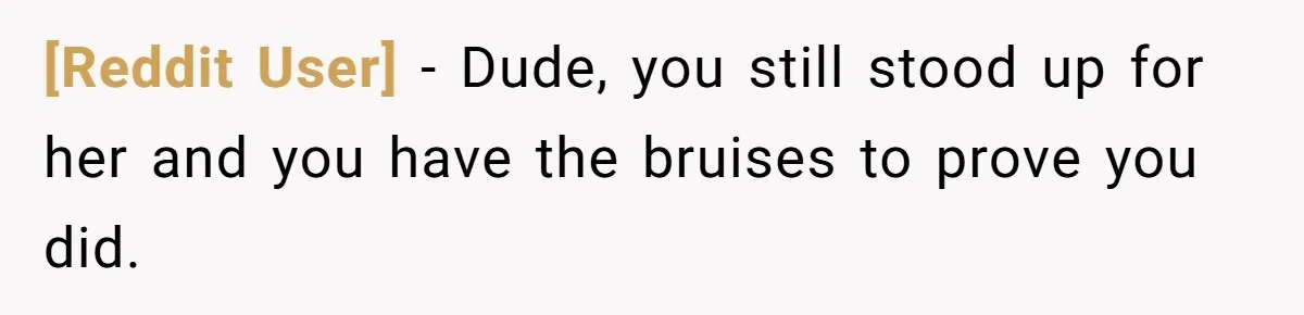[Reddit User] − Dude, you still stood up for her and you have the bruises to prove you did.