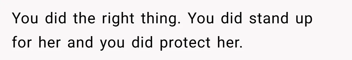 You did the right thing. You did stand up for her and you did protect her.