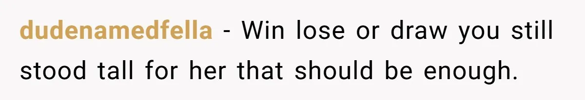 dudenamedfella − Win lose or draw you still stood tall for her that should be enough.