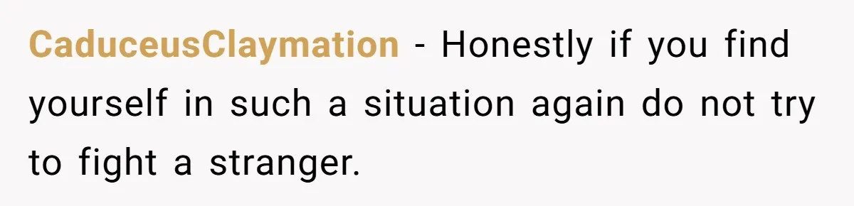 CaduceusClaymation − Honestly if you find yourself in such a situation again do not try to fight a stranger.