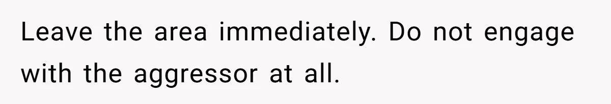 Leave the area immediately. Do not engage with the aggressor at all.