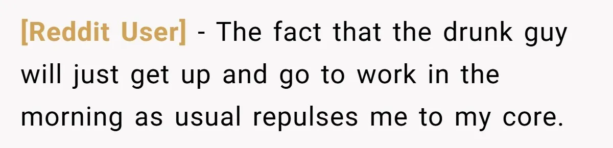 [Reddit User] − The fact that the drunk guy will just get up and go to work in the morning as usual repulses me to my core.