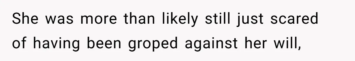 She was more than likely still just scared of having been groped against her will,
