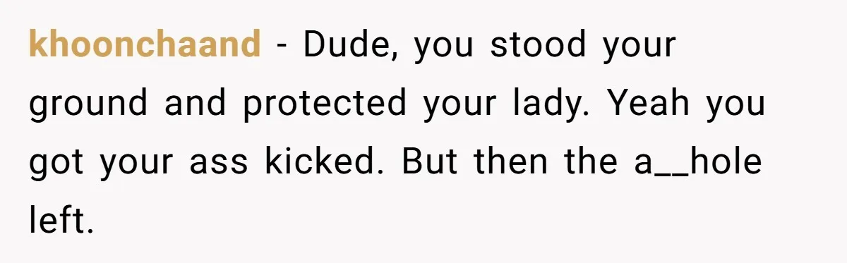 khoonchaand − Dude, you stood your ground and protected your lady. Yeah you got your ass kicked. But then the a__hole left.
