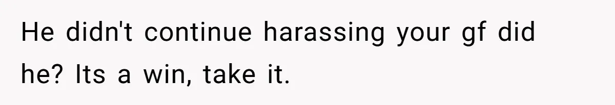 He didn't continue harassing your gf did he? Its a win, take it.