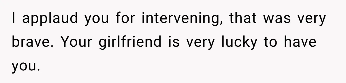 I applaud you for intervening, that was very brave. Your girlfriend is very lucky to have you.