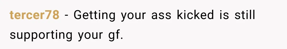 tercer78 − Getting your ass kicked is still supporting your gf.