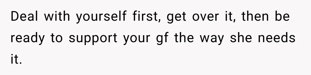 Deal with yourself first, get over it, then be ready to support your gf the way she needs it.