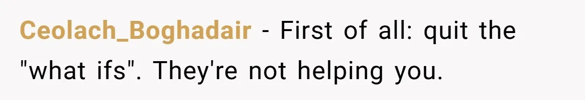 Ceolach_Boghadair − First of all: quit the "what ifs". They're not helping you.