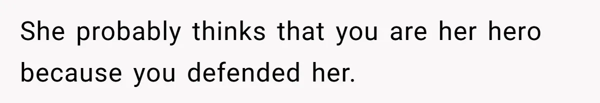 She probably thinks that you are her hero because you defended her.