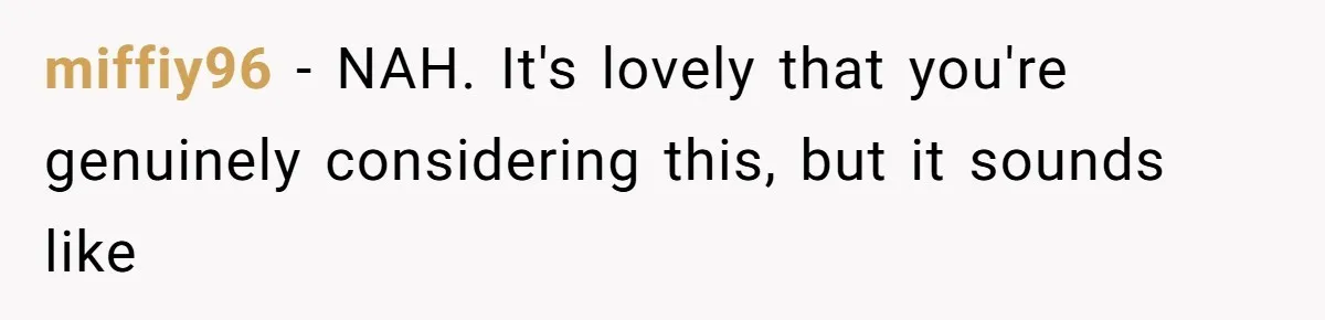 miffiy96 − NAH. It's lovely that you're genuinely considering this, but it sounds like