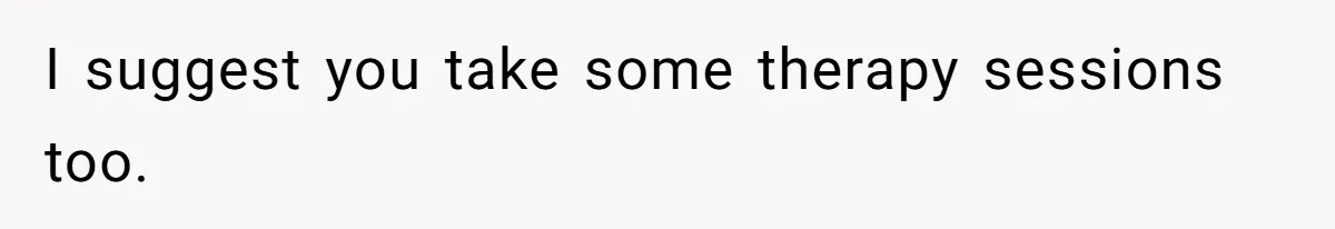 I suggest you take some therapy sessions too.