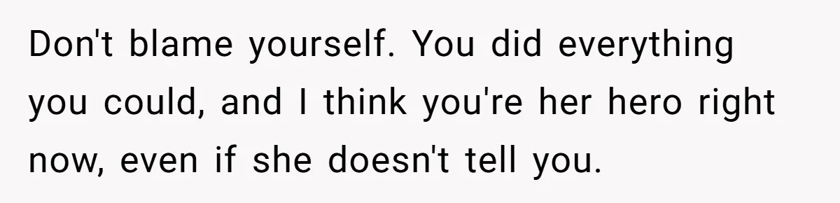 Don't blame yourself. You did everything you could, and I think you're her hero right now, even if she doesn't tell you.