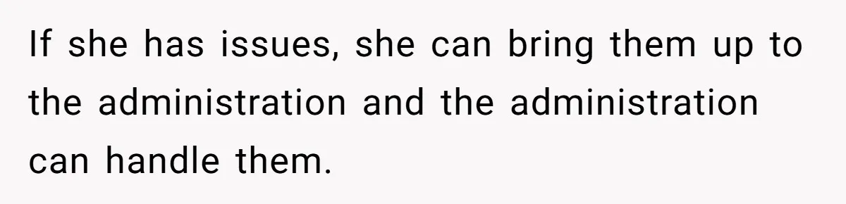 If she has issues, she can bring them up to the administration and the administration can handle them.