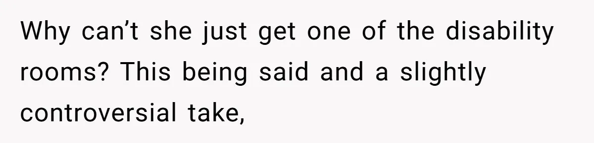 Why can’t she just get one of the disability rooms? This being said and a slightly controversial take,