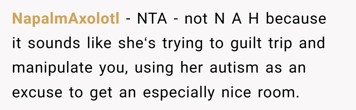 NapalmAxolotl − NTA - not N A H because it sounds like sheʻs trying to guilt trip and manipulate you, using her autism as an excuse to get an especially...