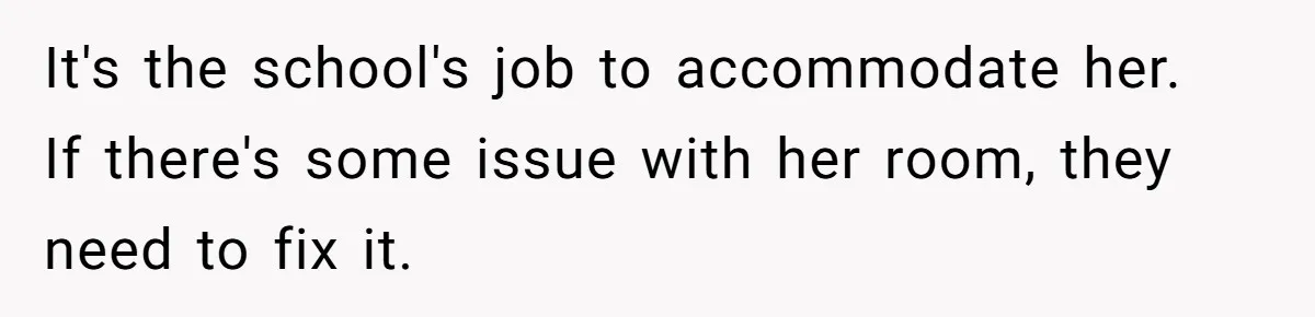 It's the school's job to accommodate her.  If there's some issue with her room, they need to fix it.