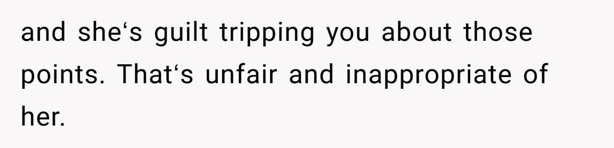 and sheʻs guilt tripping you about those points. Thatʻs unfair and inappropriate of her.