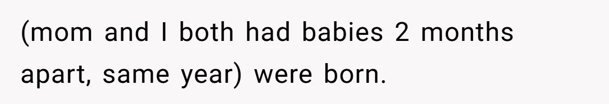(mom and I both had babies 2 months apart, same year) were born.