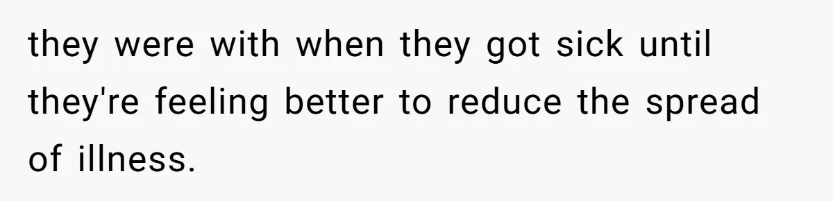 they were with when they got sick until they're feeling better to reduce the spread of illness.