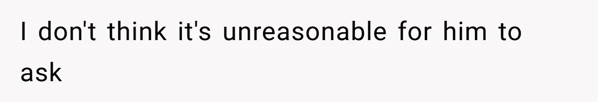 I don't think it's unreasonable for him to ask