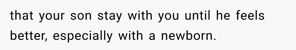 that your son stay with you until he feels better, especially with a newborn.