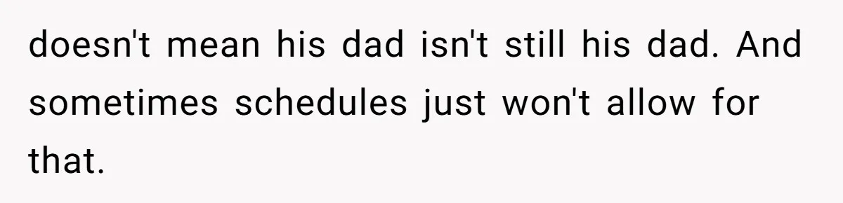 doesn't mean his dad isn't still his dad. And sometimes schedules just won't allow for that.