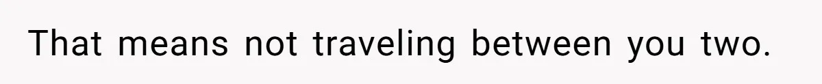 That means not traveling between you two.