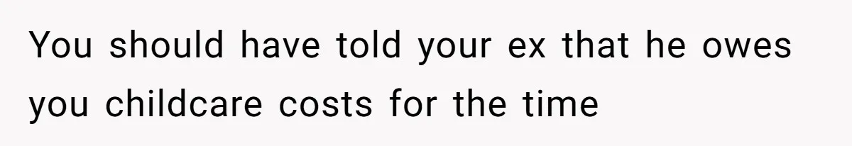 You should have told your ex that he owes you childcare costs for the time