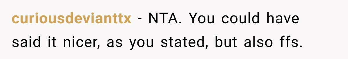 curiousdevianttx − NTA. You could have said it nicer, as you stated, but also ffs.