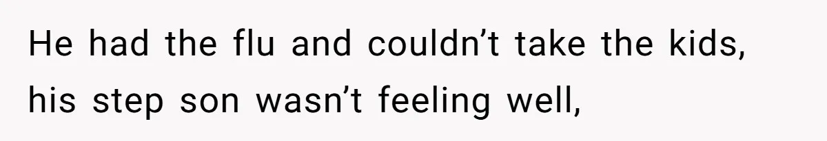 He had the flu and couldn’t take the kids, his step son wasn’t feeling well,
