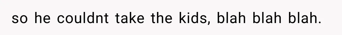so he couldnt take the kids, blah blah blah.