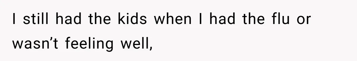 I still had the kids when I had the flu or wasn’t feeling well,