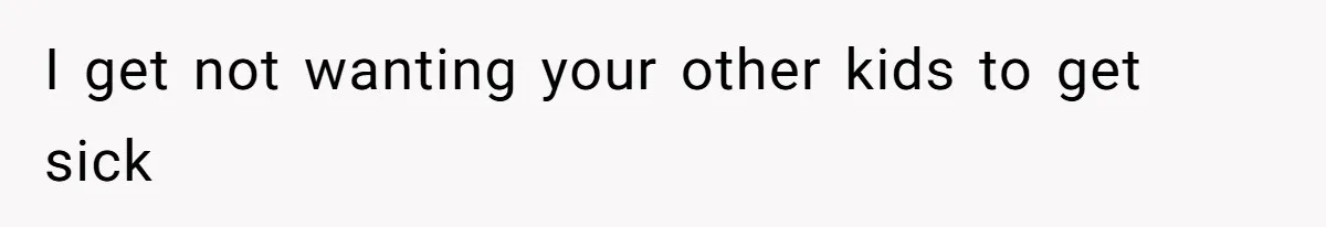 I get not wanting your other kids to get sick