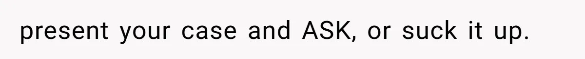 present your case and ASK, or suck it up.
