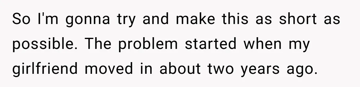 So I'm gonna try and make this as short as possible. The problem started when my girlfriend moved in about two years ago.