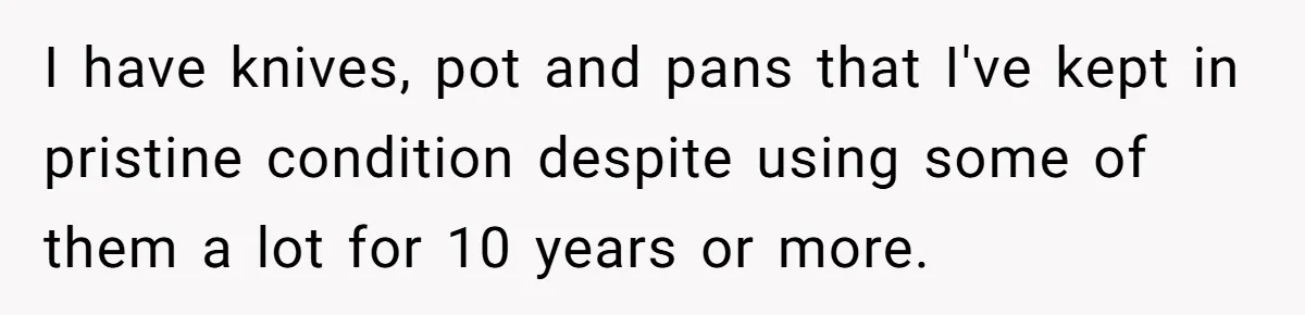 I have knives, pot and pans that I've kept in pristine condition despite using some of them a lot for 10 years or more.