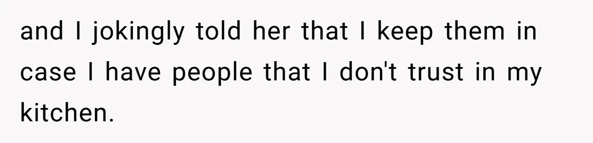 and I jokingly told her that I keep them in case I have people that I don't trust in my kitchen.