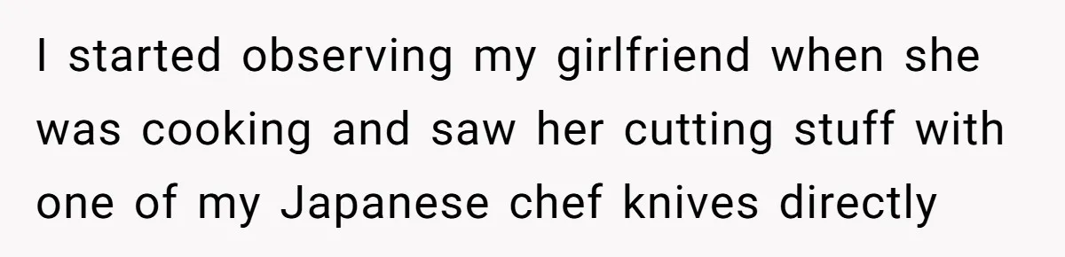 I started observing my girlfriend when she was cooking and saw her cutting stuff with one of my Japanese chef knives directly