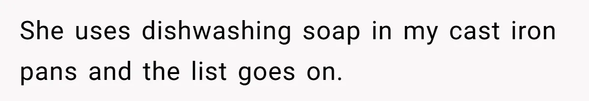 She uses dishwashing soap in my cast iron pans and the list goes on.