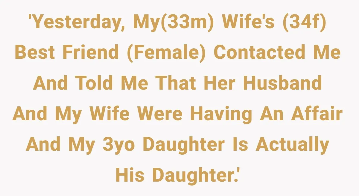 'Yesterday, my(33m) wife's (34f) best friend (female) contacted me and told me that her husband and my wife were having an affair and my 3yo daughter is actually his daughter.'