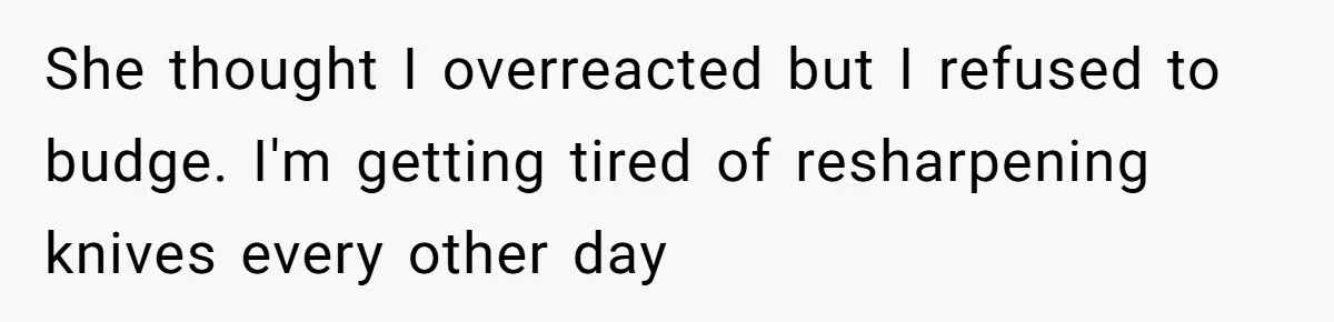 She thought I overreacted but I refused to budge. I'm getting tired of resharpening knives every other day