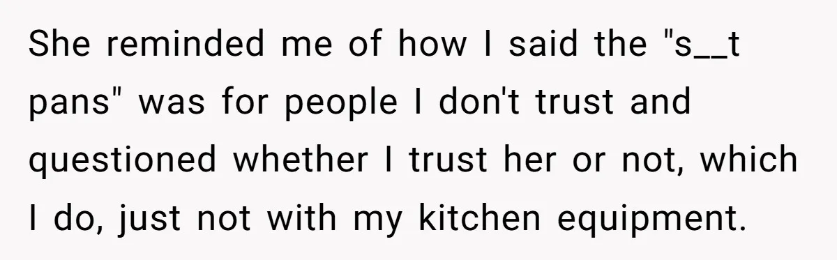 She reminded me of how I said the "s__t pans" was for people I don't trust and questioned whether I trust her or not, which I do, just not with...