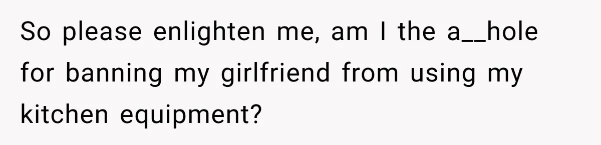 So please enlighten me, am I the a__hole for banning my girlfriend from using my kitchen equipment?